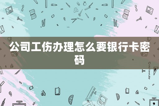 公司工傷辦理怎么要銀行卡密碼
