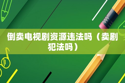 倒賣電視劇資源違法嗎（賣劇犯法嗎）