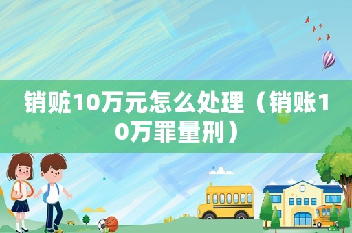 銷贓10萬元怎么處理（銷賬10萬罪量刑）
