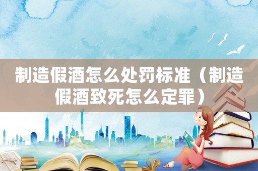 制造假酒怎么處罰標(biāo)準(zhǔn)（制造假酒致死怎么定罪）
