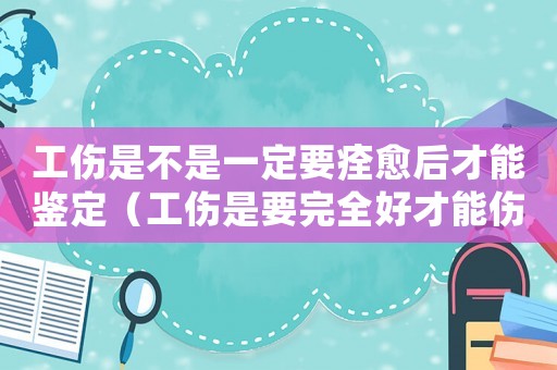 工傷是不是一定要痊愈后才能鑒定（工傷是要完全好才能傷殘認(rèn)定嗎）