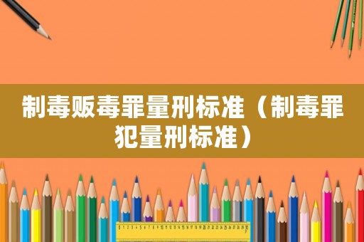 制毒販毒罪量刑標(biāo)準(zhǔn)（制毒罪犯量刑標(biāo)準(zhǔn)）
