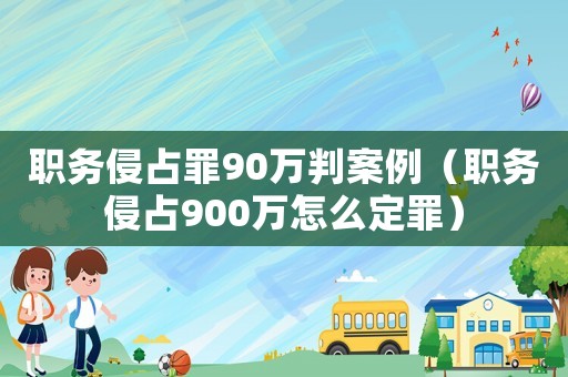 職務(wù)侵占罪90萬判案例（職務(wù)侵占900萬怎么定罪）
