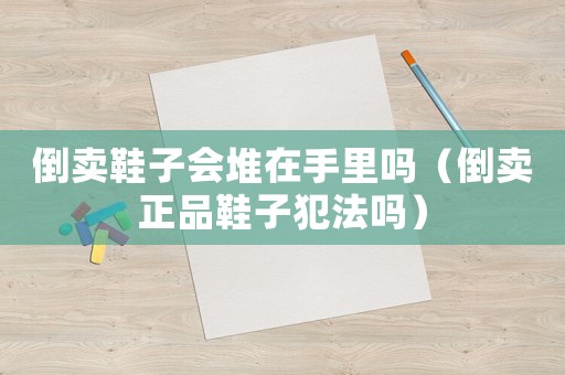 倒賣鞋子會(huì)堆在手里嗎（倒賣正品鞋子犯法嗎）