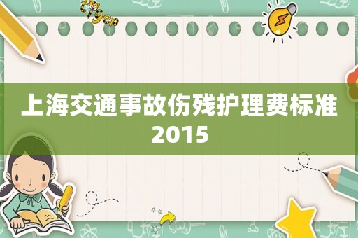 上海交通事故傷殘護(hù)理費(fèi)標(biāo)準(zhǔn)2015