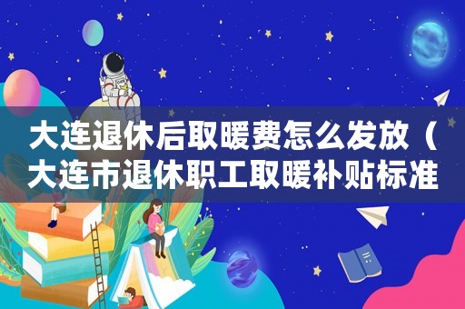 大連退休后取暖費(fèi)怎么發(fā)放（大連市退休職工取暖補(bǔ)貼標(biāo)準(zhǔn)）