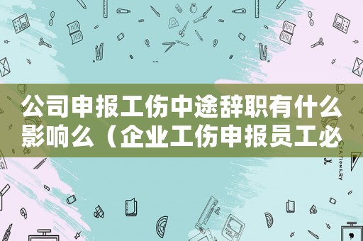 公司申報工傷中途辭職有什么影響么（企業(yè)工傷申報員工必須辭職嗎）