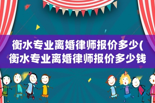 衡水專業(yè)離婚律師報價多少(衡水專業(yè)離婚律師報價多少錢一次)