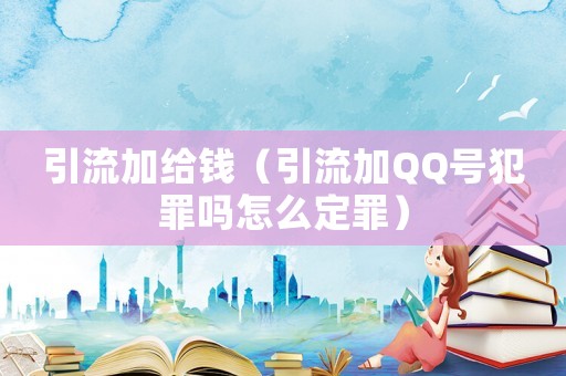 引流加給錢(qián)（引流加QQ號(hào)犯罪嗎怎么定罪）