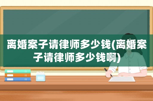 離婚案子請律師多少錢(離婚案子請律師多少錢啊)