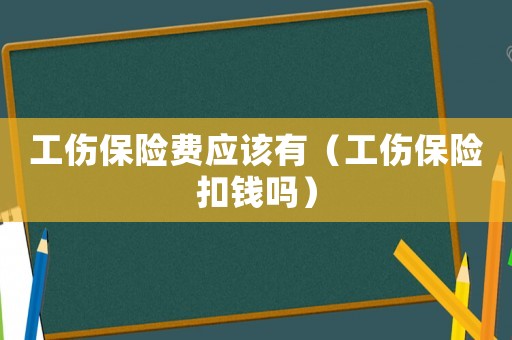 工傷保險費應(yīng)該有（工傷保險扣錢嗎）