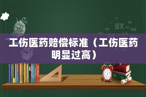 工傷醫(yī)藥賠償標準（工傷醫(yī)藥明顯過高）