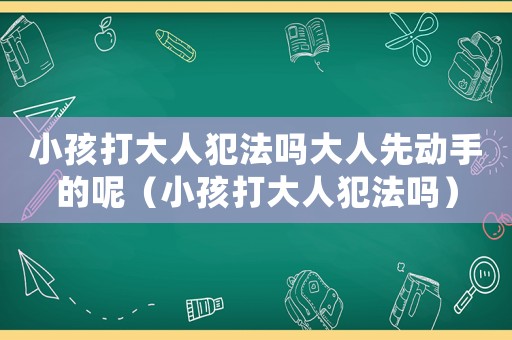 小孩打大人犯法嗎大人先動手的呢（小孩打大人犯法嗎）