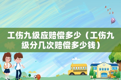 工傷九級(jí)應(yīng)賠償多少（工傷九級(jí)分幾次賠償多少錢）