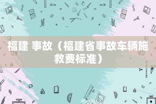 福建 事故（福建省事故車輛施救費(fèi)標(biāo)準(zhǔn)）