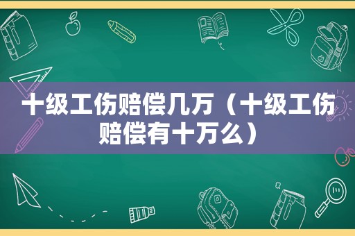 十級工傷賠償幾萬（十級工傷賠償有十萬么）