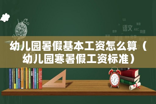 幼兒園暑假基本工資怎么算（幼兒園寒暑假工資標(biāo)準(zhǔn)）