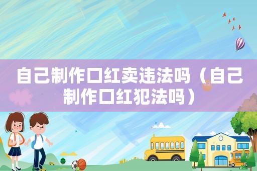 自己制作口紅賣(mài)違法嗎（自己制作口紅犯法嗎）