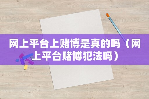 網(wǎng)上平臺(tái)上賭博是真的嗎（網(wǎng)上平臺(tái)賭博犯法嗎）