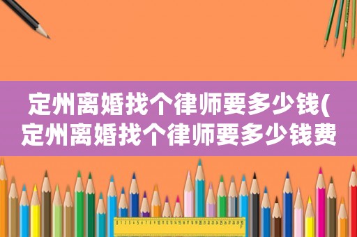 定州離婚找個(gè)律師要多少錢(定州離婚找個(gè)律師要多少錢費(fèi)用)