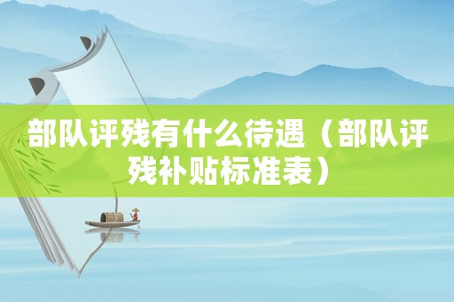 部隊(duì)評(píng)殘有什么待遇（部隊(duì)評(píng)殘補(bǔ)貼標(biāo)準(zhǔn)表）