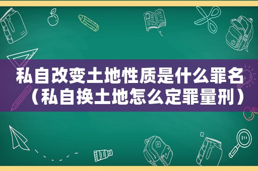 私自改變土地性質(zhì)是什么罪名（私自換土地怎么定罪量刑）