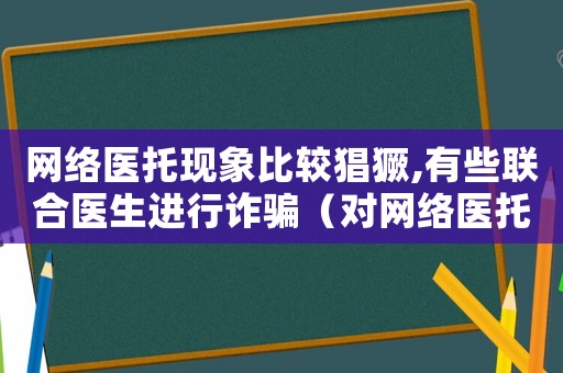 網(wǎng)絡(luò)醫(yī)托現(xiàn)象比較猖獗,有些聯(lián)合醫(yī)生進(jìn)行詐騙（對(duì)網(wǎng)絡(luò)醫(yī)托是怎么定罪）