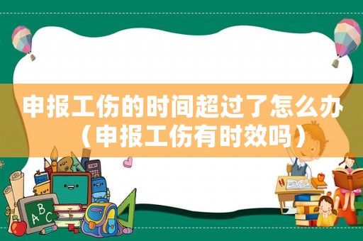 申報工傷的時間超過了怎么辦（申報工傷有時效嗎）
