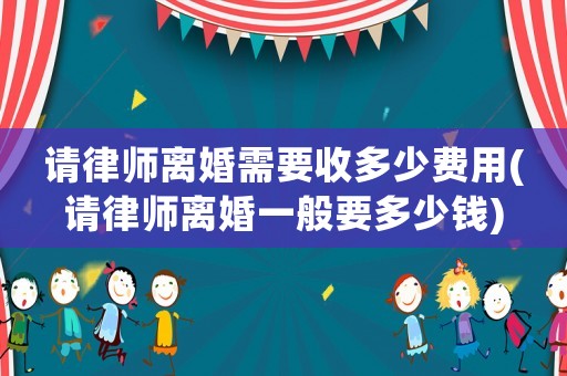 請律師離婚需要收多少費用(請律師離婚一般要多少錢)