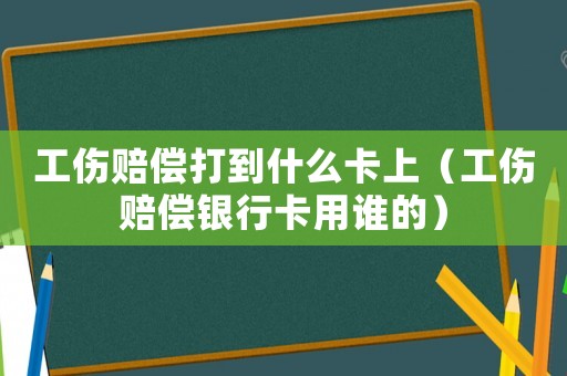 工傷賠償打到什么卡上（工傷賠償銀行卡用誰(shuí)的）