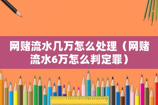 網賭流水幾萬怎么處理（網賭流水6萬怎么判定罪）