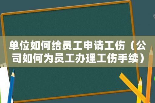單位如何給員工申請工傷（公司如何為員工辦理工傷手續(xù)）