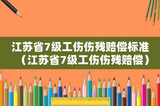 江蘇省7級工傷傷殘賠償標(biāo)準(zhǔn)（江蘇省7級工傷傷殘賠償）