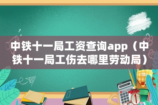 中鐵十一局工資查詢app（中鐵十一局工傷去哪里勞動(dòng)局）
