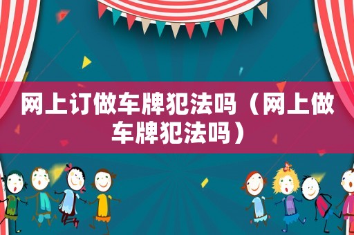 網(wǎng)上訂做車牌犯法嗎（網(wǎng)上做車牌犯法嗎）