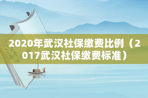 2020年武漢社保繳費(fèi)比例（2017武漢社保繳費(fèi)標(biāo)準(zhǔn)）