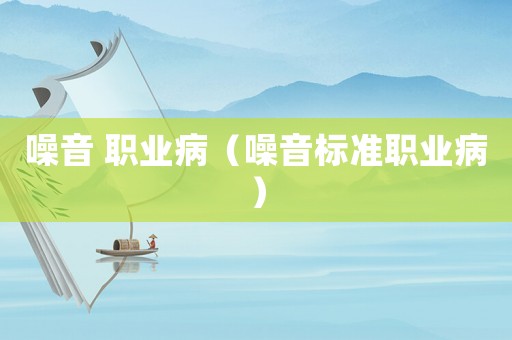 噪音 職業(yè)病（噪音標(biāo)準(zhǔn)職業(yè)病）