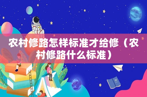 農(nóng)村修路怎樣標(biāo)準(zhǔn)才給修（農(nóng)村修路什么標(biāo)準(zhǔn)）