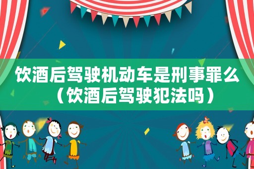 飲酒后駕駛機(jī)動(dòng)車(chē)是刑事罪么（飲酒后駕駛犯法嗎）
