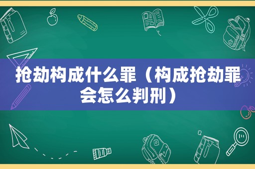 搶劫構(gòu)成什么罪（構(gòu)成搶劫罪會(huì)怎么判刑）