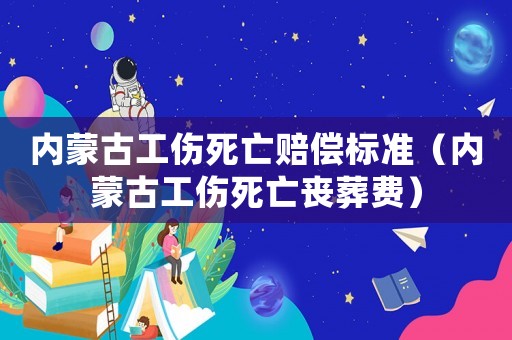 內(nèi)蒙古工傷死亡賠償標(biāo)準(zhǔn)（內(nèi)蒙古工傷死亡喪葬費(fèi)）