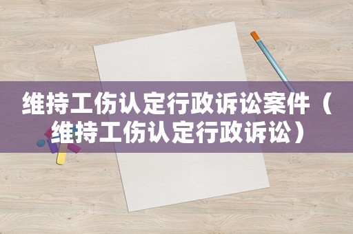 維持工傷認(rèn)定行政訴訟案件（維持工傷認(rèn)定行政訴訟）