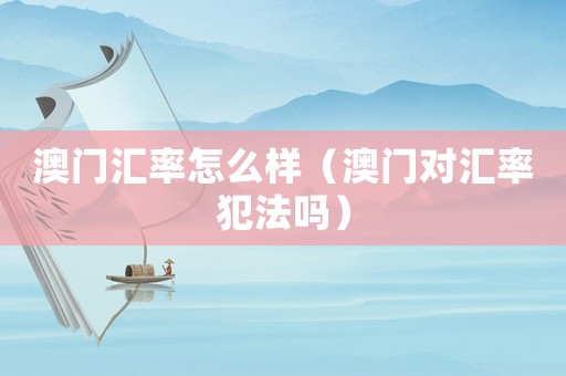 澳門匯率怎么樣（澳門對匯率犯法嗎）