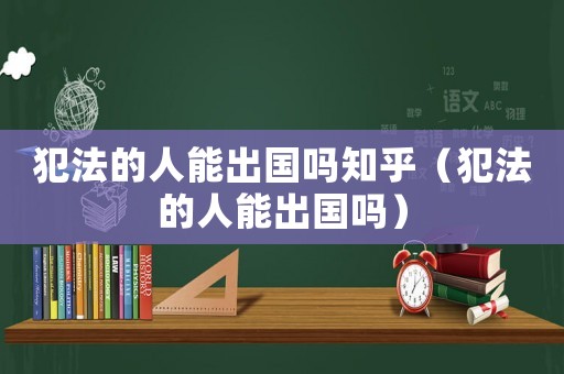 犯法的人能出國(guó)嗎知乎（犯法的人能出國(guó)嗎）