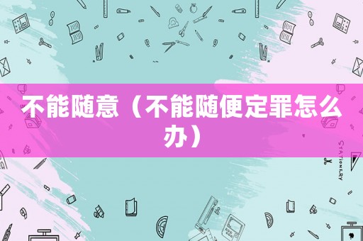 不能隨意（不能隨便定罪怎么辦）