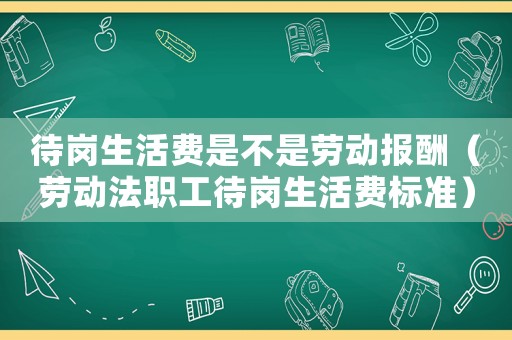 待崗生活費(fèi)是不是勞動(dòng)報(bào)酬（勞動(dòng)法職工待崗生活費(fèi)標(biāo)準(zhǔn)）