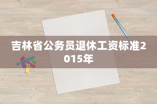 吉林省公務(wù)員退休工資標(biāo)準(zhǔn)2015年