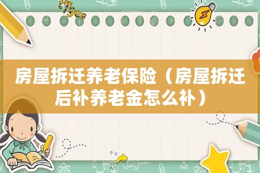 房屋拆遷養(yǎng)老保險(xiǎn)（房屋拆遷后補(bǔ)養(yǎng)老金怎么補(bǔ)）