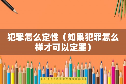 犯罪怎么定性（如果犯罪怎么樣才可以定罪）