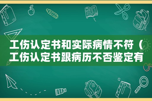 工傷認(rèn)定書(shū)和實(shí)際病情不符（工傷認(rèn)定書(shū)跟病歷不否鑒定有影響嗎）